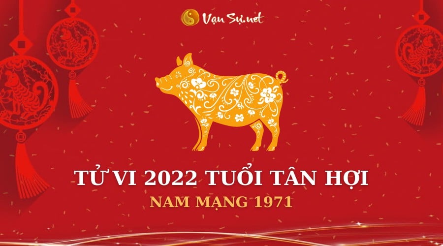 Tử Vi Tuổi Tân Hợi Năm 2022 – Nam Mạng 1971 Chi Tiết