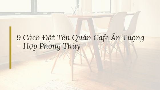 9 Cách Đặt Tên Quán Cafe Ấn Tượng – Hợp Phong Thủy